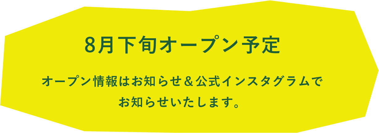 8月下旬オープン予定 オープン情報はお知らせ＆公式インスタグラムでお知らせいたします。